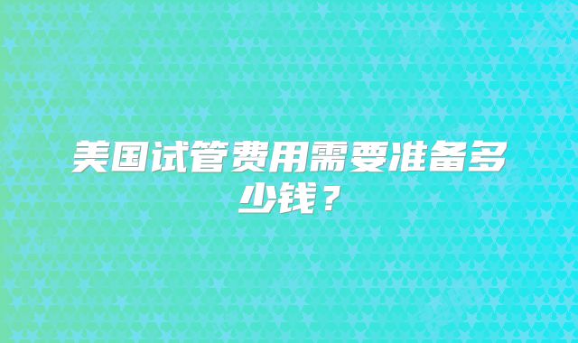 美国试管费用需要准备多少钱？