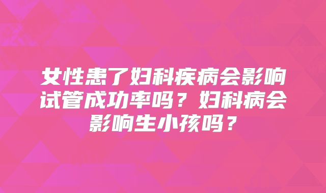女性患了妇科疾病会影响试管成功率吗？妇科病会影响生小孩吗？