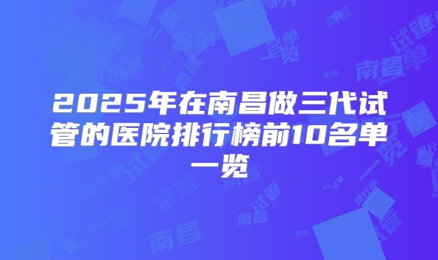 2025年在南昌做三代试管的医院排行榜前10名单一览