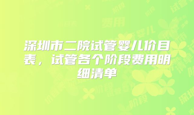 深圳市二院试管婴儿价目表，试管各个阶段费用明细清单
