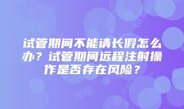 试管期间不能请长假怎么办？试管期间远程注射操作是否存在风险？