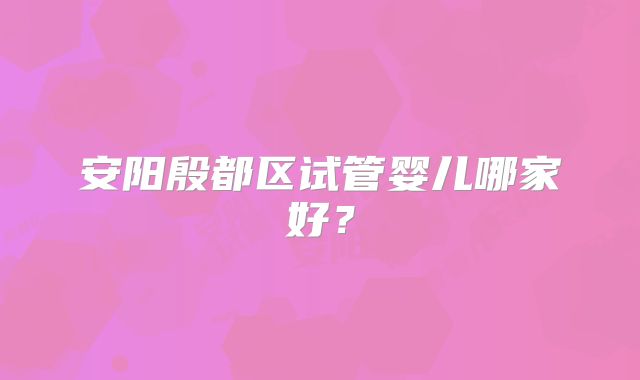 安阳殷都区试管婴儿哪家好？