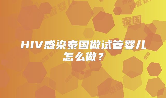 HIV感染泰国做试管婴儿怎么做？