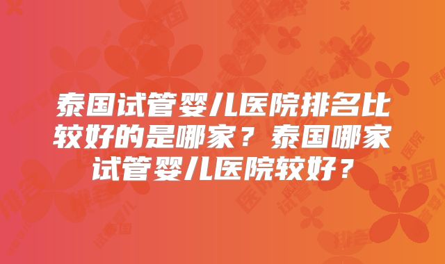 泰国试管婴儿医院排名比较好的是哪家？泰国哪家试管婴儿医院较好？