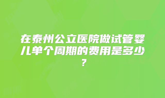 在泰州公立医院做试管婴儿单个周期的费用是多少？