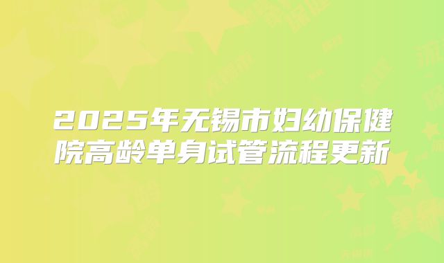 2025年无锡市妇幼保健院高龄单身试管流程更新