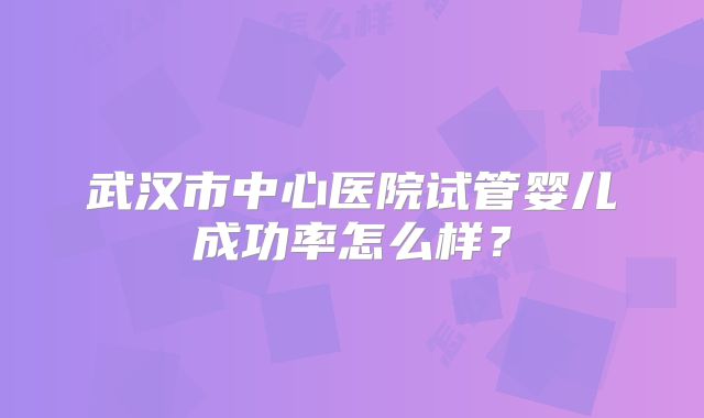 武汉市中心医院试管婴儿成功率怎么样？