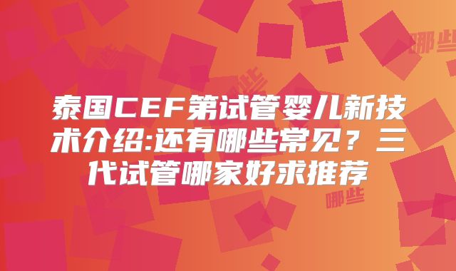 泰国CEF第试管婴儿新技术介绍:还有哪些常见？三代试管哪家好求推荐