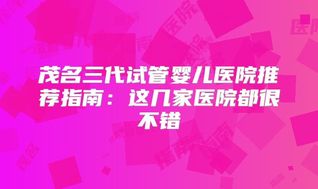 茂名三代试管婴儿医院推荐指南：这几家医院都很不错