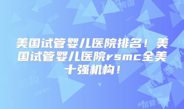 美国试管婴儿医院排名!美国试管婴儿医院rsmc全美十强机构!