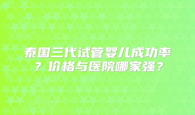 泰国三代试管婴儿成功率?价格与医院哪家强?
