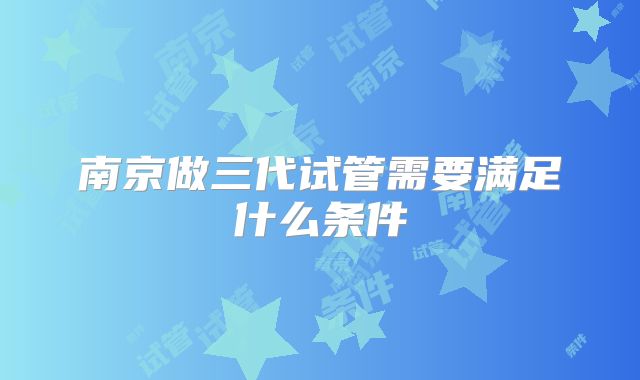 南京做三代试管需要满足什么条件