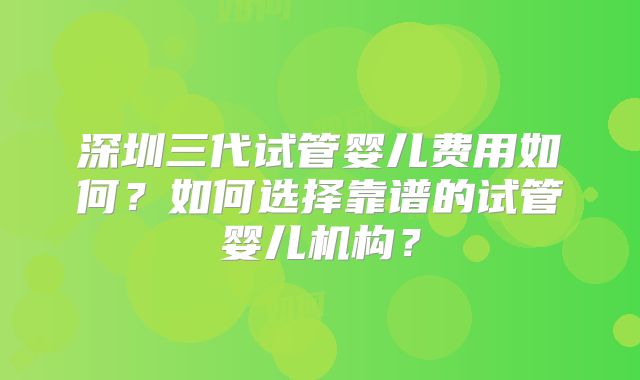 深圳三代试管婴儿费用如何？如何选择靠谱的试管婴儿机构？