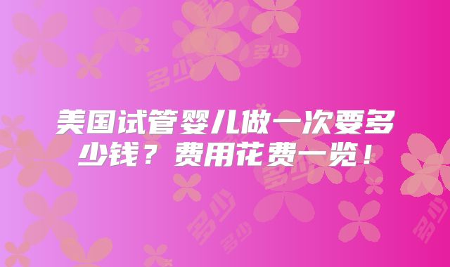 美国试管婴儿做一次要多少钱?费用花费一览!