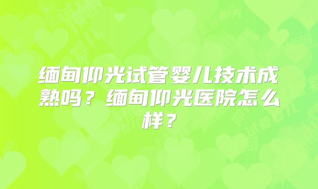缅甸仰光试管婴儿技术成熟吗？缅甸仰光医院怎么样？