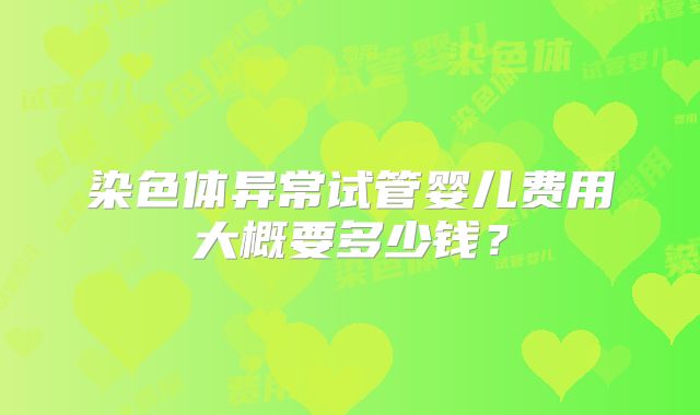染色体异常试管婴儿费用大概要多少钱？