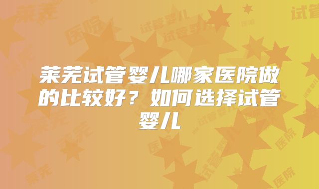 莱芜试管婴儿哪家医院做的比较好？如何选择试管婴儿