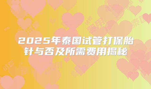 2025年泰国试管打保胎针与否及所需费用揭秘