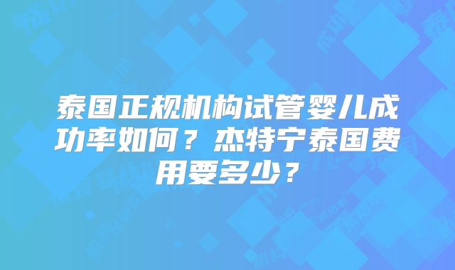 泰国正规机构试管婴儿成功率如何？杰特宁泰国费用要多少？