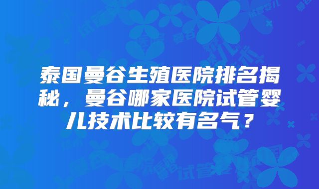 泰国曼谷生殖医院排名揭秘，曼谷哪家医院试管婴儿技术比较有名气？