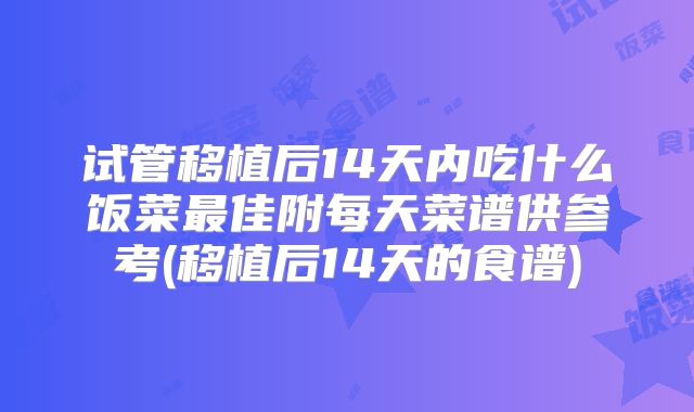 试管移植后14天内吃什么饭菜最佳附每天菜谱供参考(移植后14天的食谱)