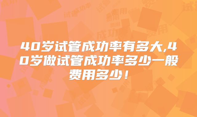 40岁试管成功率有多大,40岁做试管成功率多少一般费用多少！