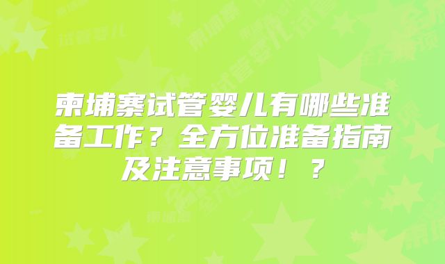 柬埔寨试管婴儿有哪些准备工作？全方位准备指南及注意事项！？