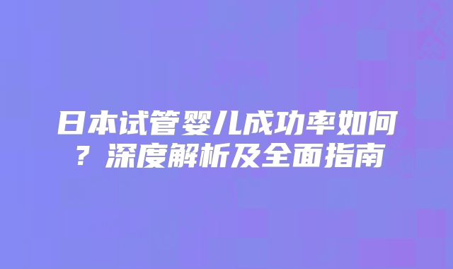 日本试管婴儿成功率如何？深度解析及全面指南