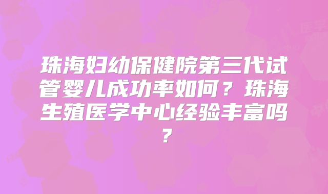 珠海妇幼保健院第三代试管婴儿成功率如何？珠海生殖医学中心经验丰富吗？