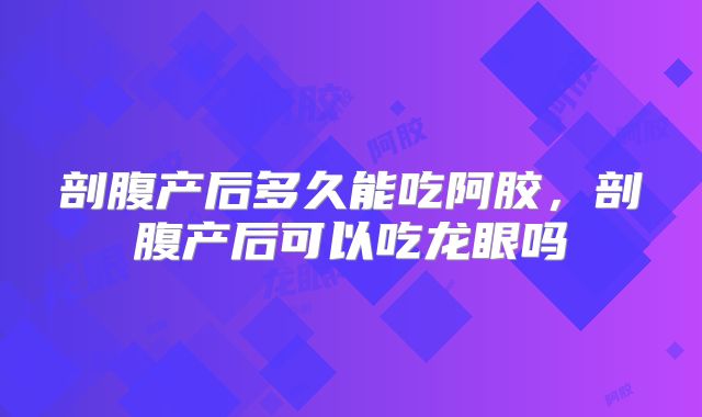 剖腹产后多久能吃阿胶，剖腹产后可以吃龙眼吗