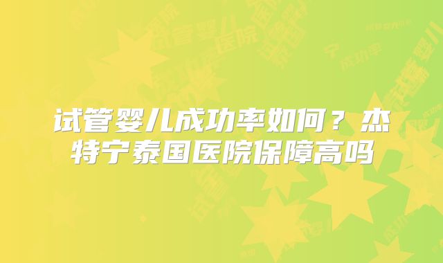 试管婴儿成功率如何？杰特宁泰国医院保障高吗
