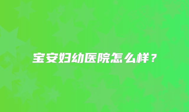 宝安妇幼医院怎么样?