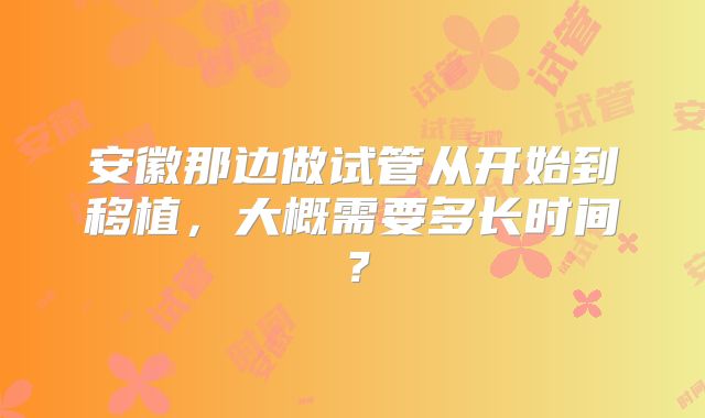 安徽那边做试管从开始到移植，大概需要多长时间？