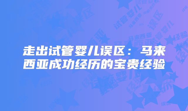 走出试管婴儿误区：马来西亚成功经历的宝贵经验