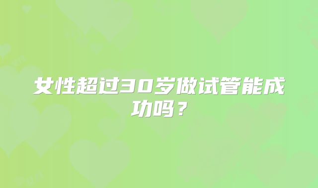 女性超过30岁做试管能成功吗？