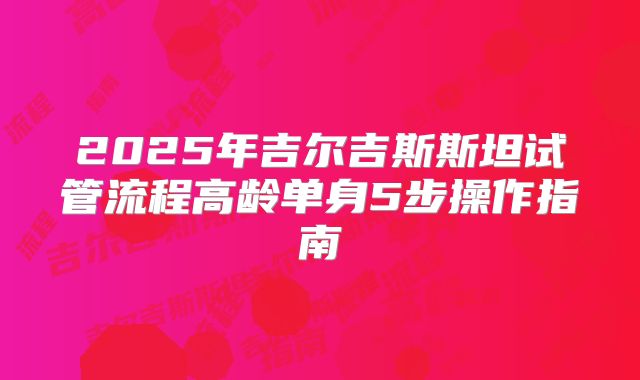 2025年吉尔吉斯斯坦试管流程高龄单身5步操作指南