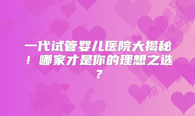 一代试管婴儿医院大揭秘！哪家才是你的理想之选？