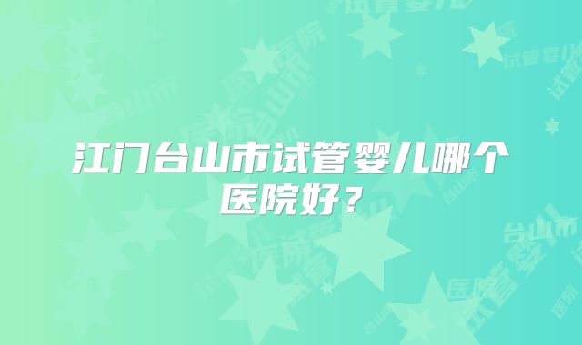 江门台山市试管婴儿哪个医院好？