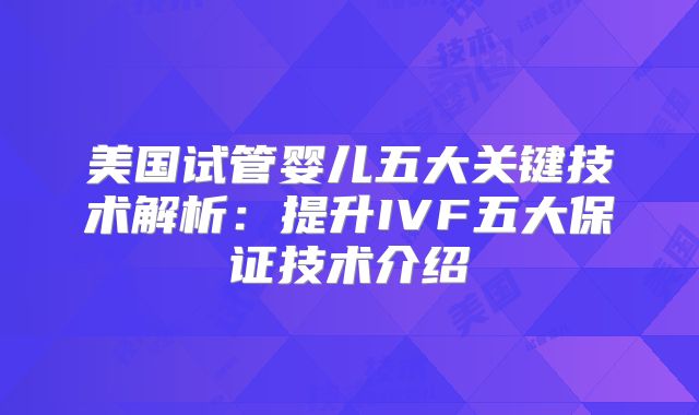 美国试管婴儿五大关键技术解析:提升IVF五大保证技术介绍
