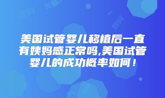 美国试管婴儿移植后一直有姨妈感正常吗,美国试管婴儿的成功概率如何!