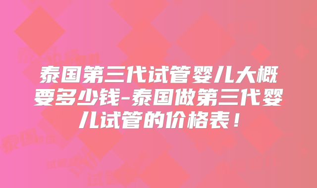 泰国第三代试管婴儿大概要多少钱-泰国做第三代婴儿试管的价格表！