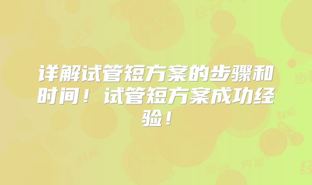 详解试管短方案的步骤和时间!试管短方案成功经验!