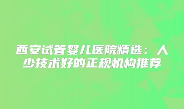 西安试管婴儿医院精选：人少技术好的正规机构推荐