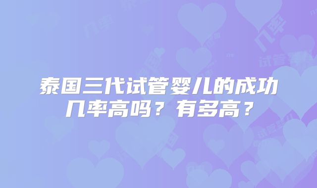 泰国三代试管婴儿的成功几率高吗？有多高？