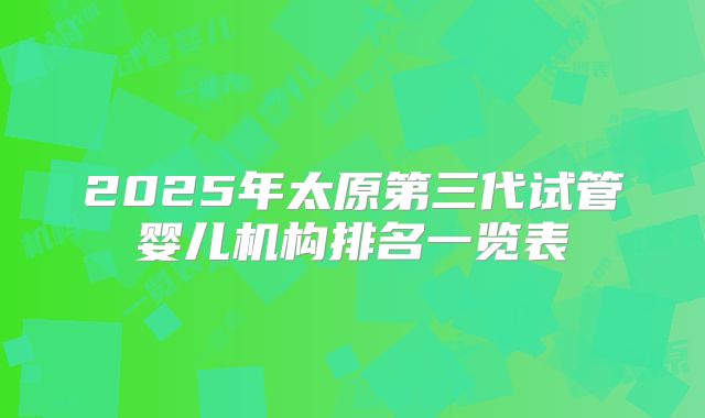 2025年太原第三代试管婴儿机构排名一览表