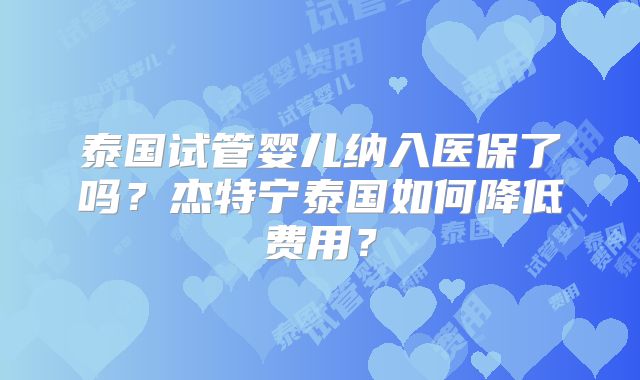 泰国试管婴儿纳入医保了吗？杰特宁泰国如何降低费用？