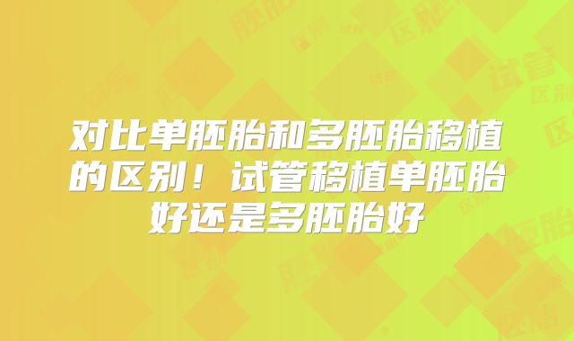 对比单胚胎和多胚胎移植的区别!试管移植单胚胎好还是多胚胎好