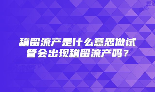 稽留流产是什么意思做试管会出现稽留流产吗？