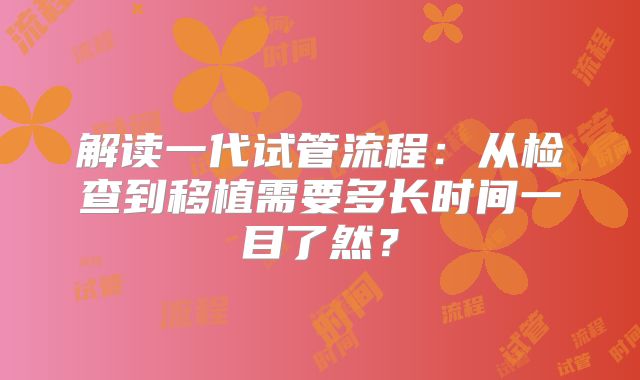 解读一代试管流程：从检查到移植需要多长时间一目了然？