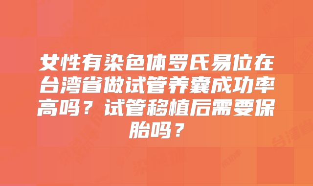 女性有染色体罗氏易位在台湾省做试管养囊成功率高吗？试管移植后需要保胎吗？